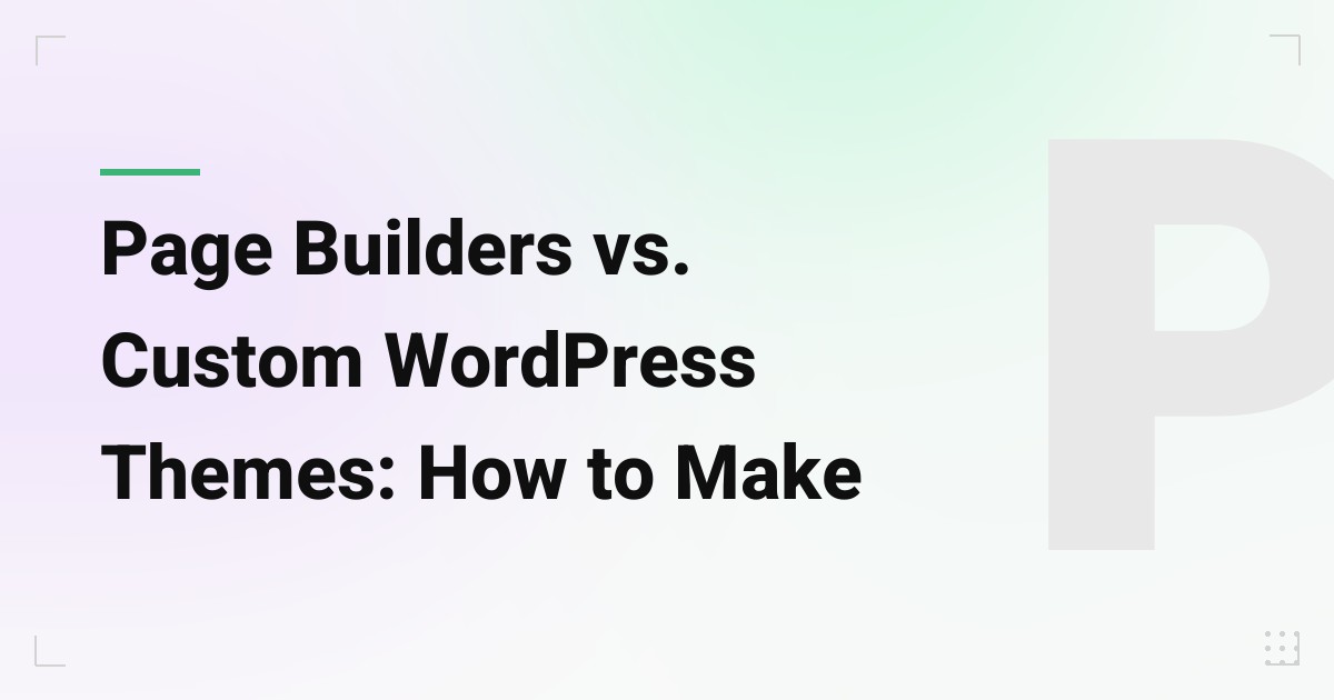 Page Builders vs. Custom WordPress Themes: How to Make the Right Call for Your Business
